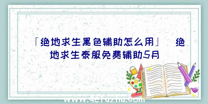 「绝地求生黑色辅助怎么用」|绝地求生泰服免费辅助5月